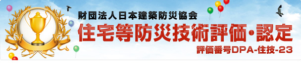 財団法人日本建築防災協会
住宅等防災技術評価認定
評価番号 ＤＰＡ－住技－２３