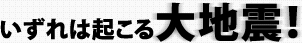 いずれは起こる大地震！