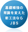 基礎補強の常識を変えた新工法ならJBS